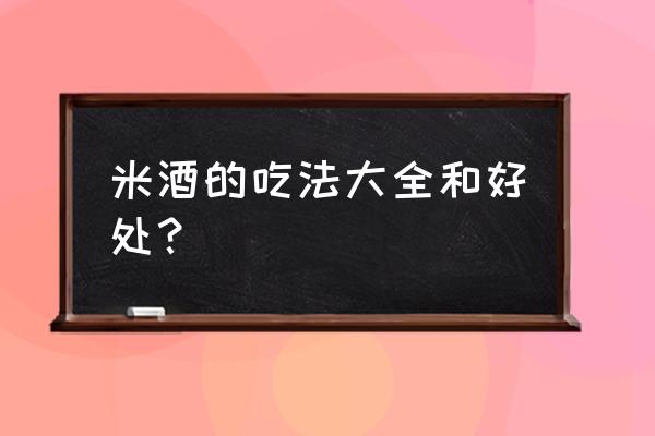 米酒的吃法大全和好处 米酒的吃法大全和好处？