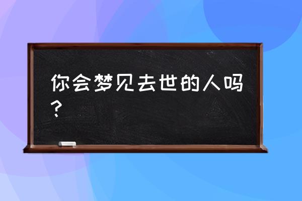 梦见黑白无常和我说话 你会梦见去世的人吗？