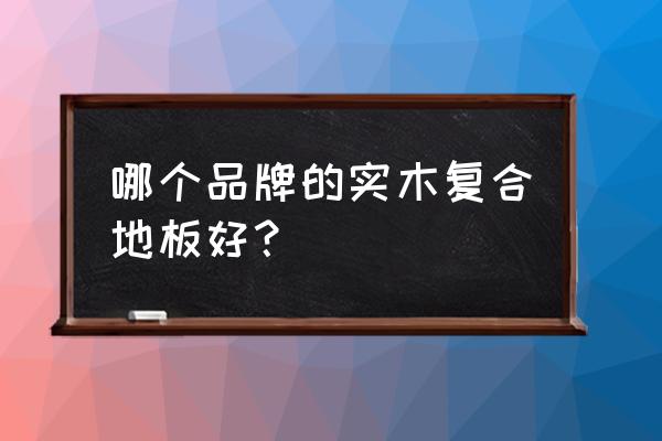 实木复合地板品牌 哪个品牌的实木复合地板好？