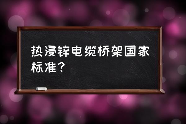 热浸锌桥架的验收标准 热浸锌电缆桥架国家标准？