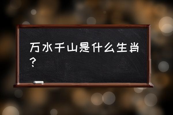 千山万水指什么生肖 万水千山是什么生肖？