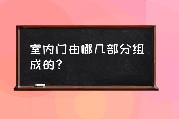 室内门百科 室内门由哪几部分组成的？