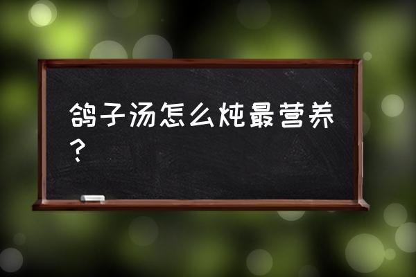 鸽子怎么炖汤才有营养 鸽子汤怎么炖最营养？