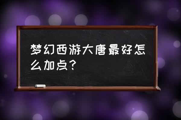 梦幻西游3d大唐怎么加点 梦幻西游大唐最好怎么加点？