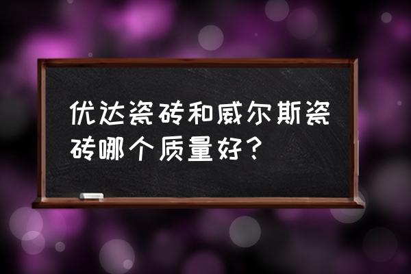 威尔斯瓷砖质量怎么样 优达瓷砖和威尔斯瓷砖哪个质量好？