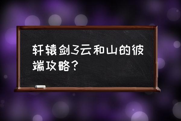 云和山的彼端全景攻略 轩辕剑3云和山的彼端攻略？