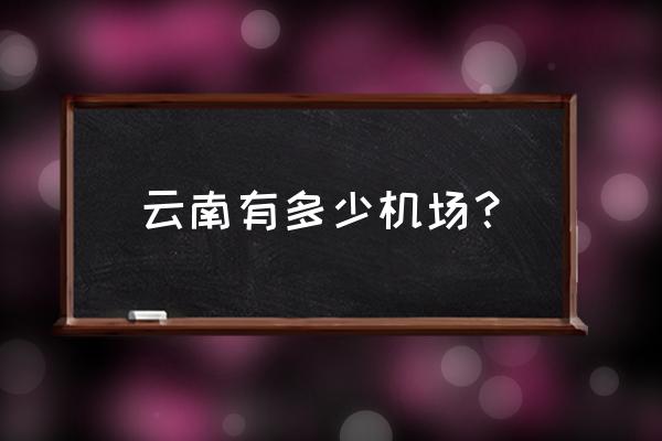 昆明有几个飞机场 云南有多少机场？