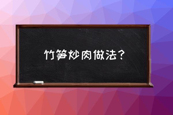 竹笋炒肉的做法大全家常菜 竹笋炒肉做法？