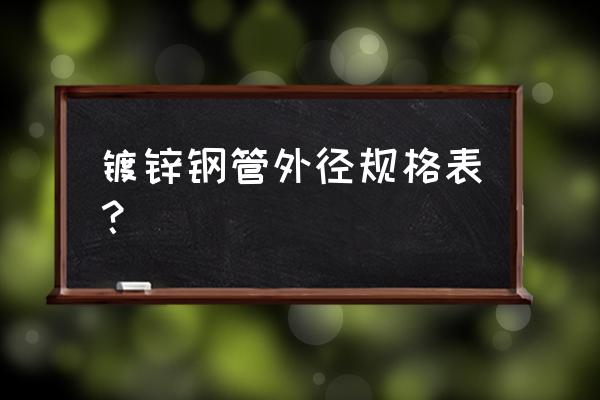 镀锌管尺寸规格表 镀锌钢管外径规格表？