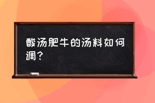 酸汤肥牛的酸汤怎样配 酸汤肥牛的汤料如何调？