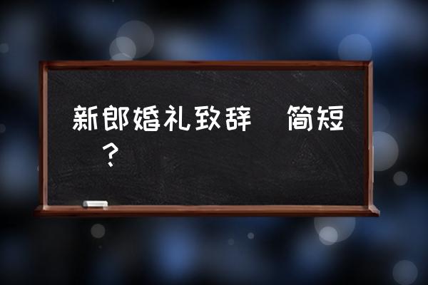 新郎致辞三四句话简单 新郎婚礼致辞(简短)？