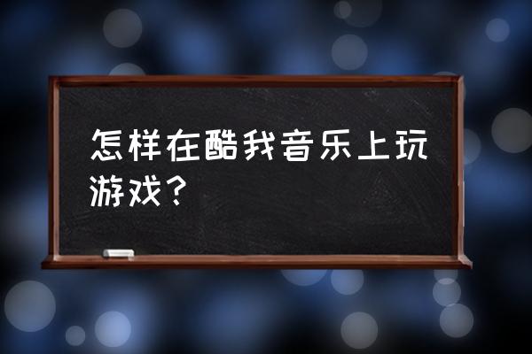 酷我游戏在哪里玩 怎样在酷我音乐上玩游戏？