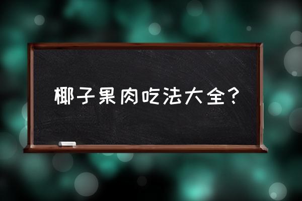 椰子肉怎么吃才好吃 椰子果肉吃法大全？