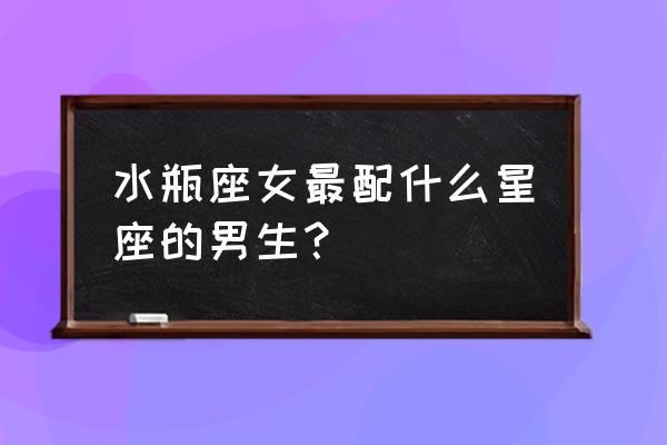 水瓶女和什么最配 水瓶座女最配什么星座的男生？