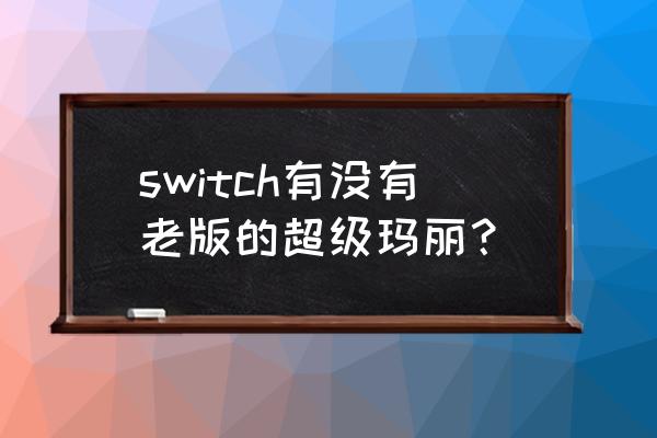 超级玛丽怀旧经典版 switch有没有老版的超级玛丽？