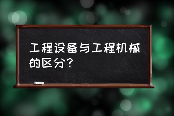 工程设备和施工机械 工程设备与工程机械的区分？