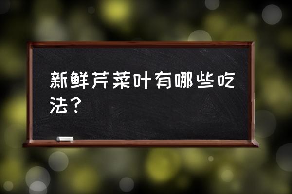 芹菜叶的做法大全家常 新鲜芹菜叶有哪些吃法？