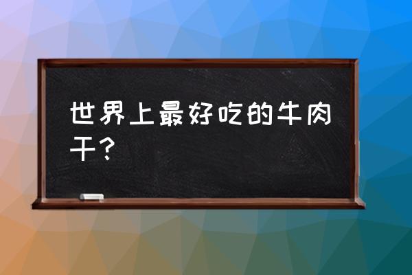 最好的牛肉干 世界上最好吃的牛肉干？