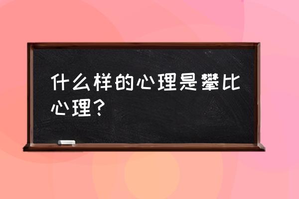 攀比心理的表现 什么样的心理是攀比心理？