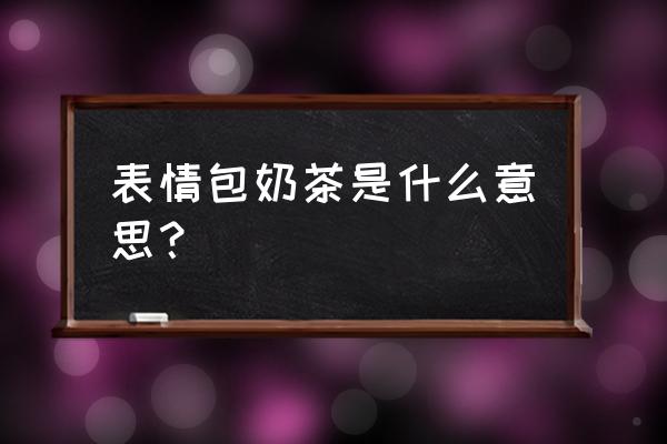 卖奶茶表情包 表情包奶茶是什么意思？