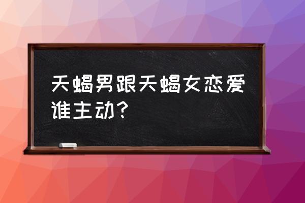 天蝎男与天蝎女谁主动 天蝎男跟天蝎女恋爱谁主动？