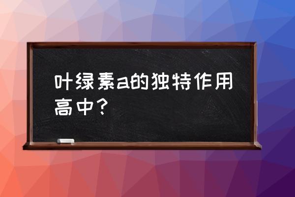 叶绿素a的作用 叶绿素a的独特作用高中？