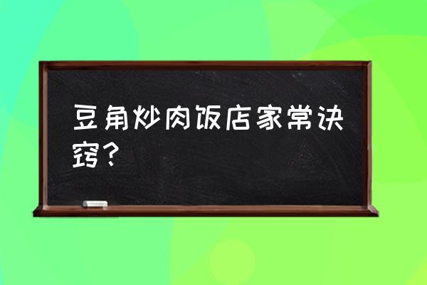 豆角炒肉片的怎么样炒好吃 豆角炒肉饭店家常诀窍？