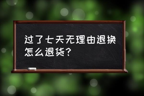 过了7天无理由退换货 过了七天无理由退换怎么退货？