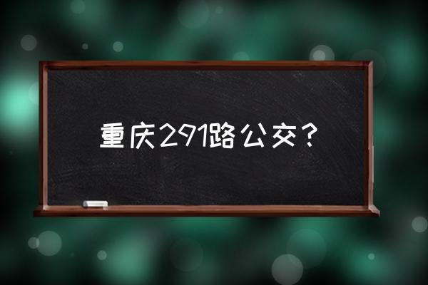 291路公交车路线 重庆291路公交？