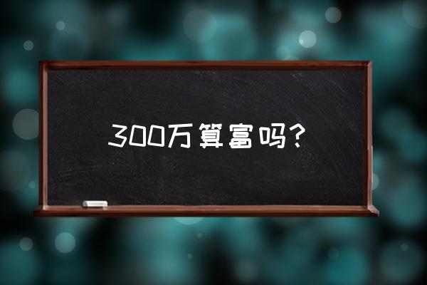 300万算有钱吗 300万算富吗？