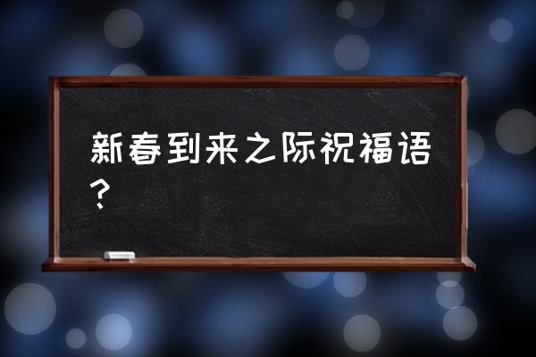 在新春佳节到来之际 祝 新春到来之际祝福语？