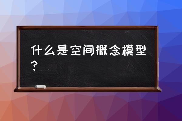 展示空间模型 什么是空间概念模型？