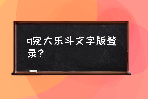 q宠大乐斗登录 q宠大乐斗文字版登录？