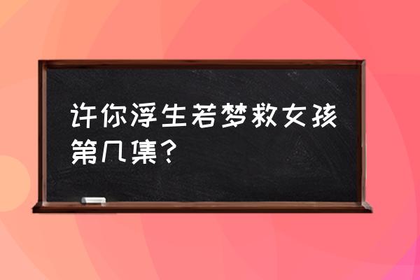 许你浮生若梦免费观影看 许你浮生若梦救女孩第几集？