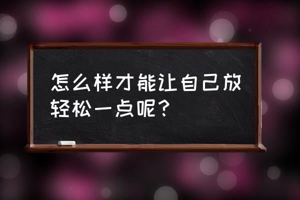 把自己轻松一下 怎么样才能让自己放轻松一点呢？