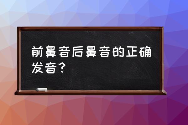 前鼻音和后鼻音发音 前鼻音后鼻音的正确发音？