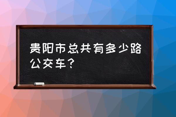 贵阳有几款公交车 贵阳市总共有多少路公交车？