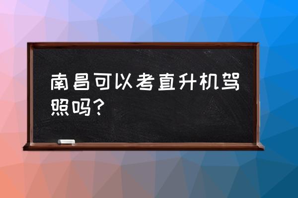 直升机驾照那能考 南昌可以考直升机驾照吗？