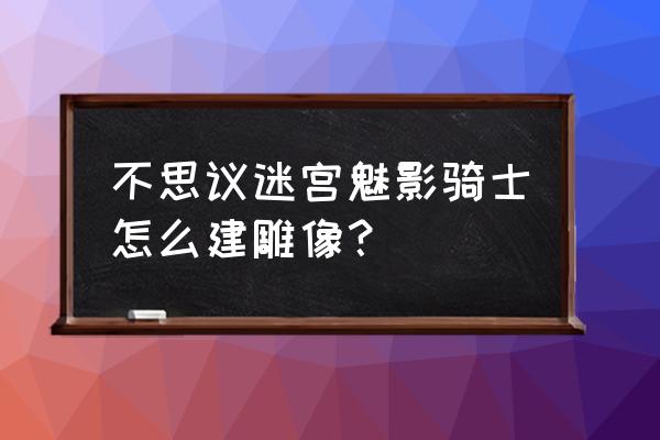 魅影骑士洗澡 不思议迷宫魅影骑士怎么建雕像？