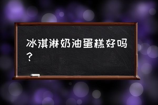 冰淇淋蛋糕好吃吗 冰淇淋奶油蛋糕好吗？