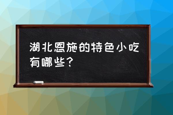 湖北恩施特产吃的 湖北恩施的特色小吃有哪些？