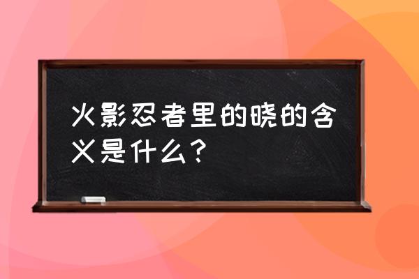 火影忍者晓的含义是什么 火影忍者里的晓的含义是什么？