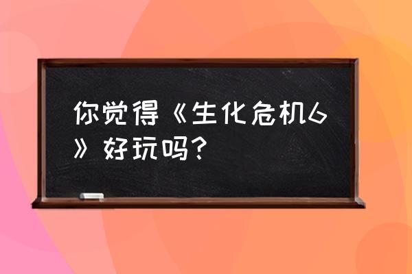 生化危机6特别版好玩吗 你觉得《生化危机6》好玩吗？