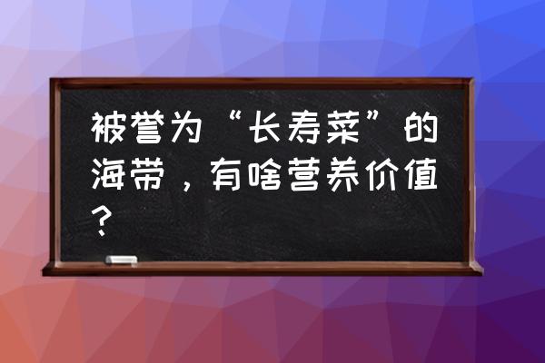 海带有什么营养价值 被誉为“长寿菜”的海带，有啥营养价值？