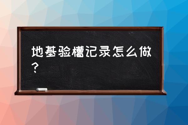 地基验槽检查记录 地基验槽记录怎么做？