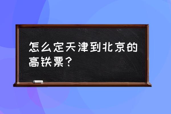 天津到北京火车高铁 怎么定天津到北京的高铁票？