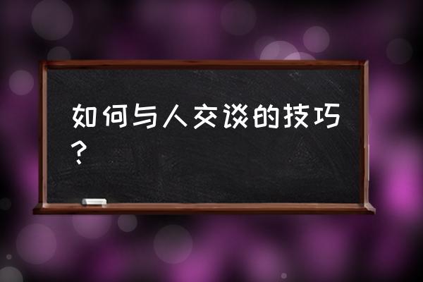 人与人之间的交流技巧 如何与人交谈的技巧？