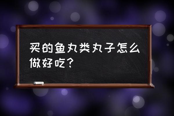 买的鱼丸怎么做好吃 买的鱼丸类丸子怎么做好吃？