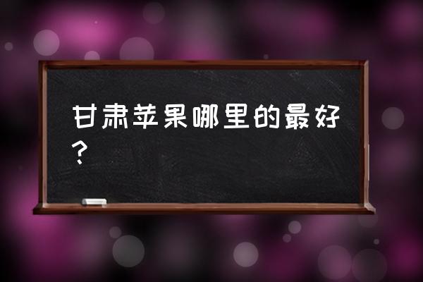 甘肃哪里苹果出名 甘肃苹果哪里的最好？