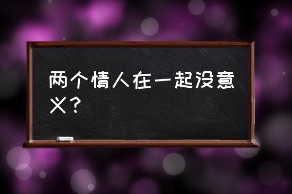 两个非人 两个情人 两个情人在一起没意义？